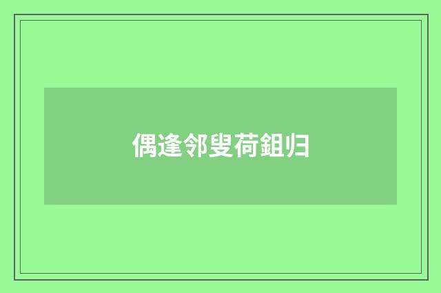 偶逢邻叟荷鉏归