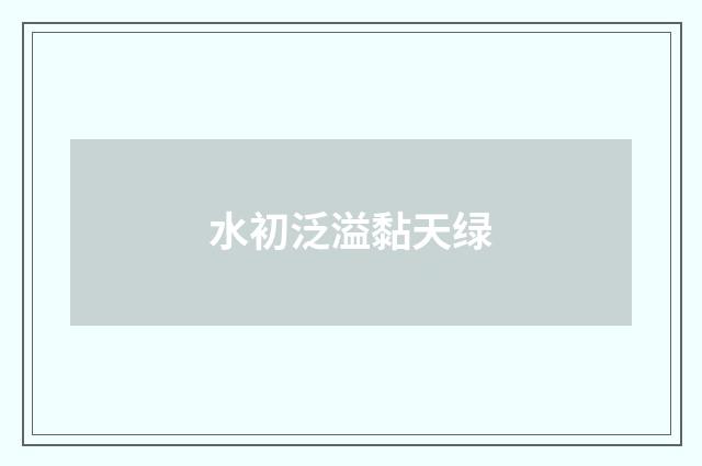 水初泛溢黏天绿