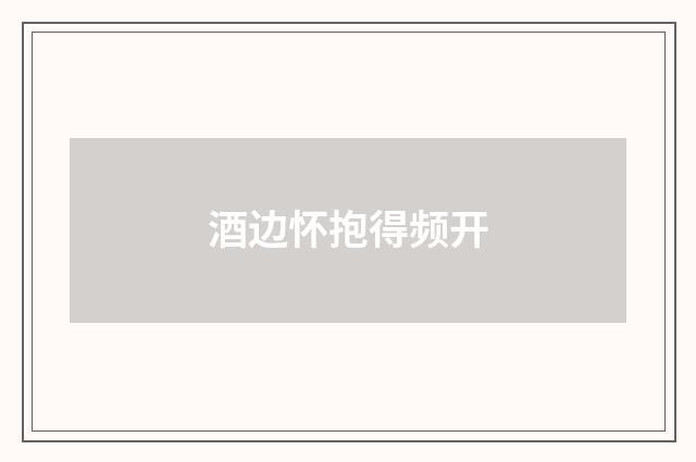 酒边怀抱得频开