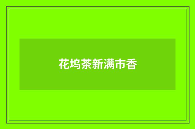 花坞茶新满市香