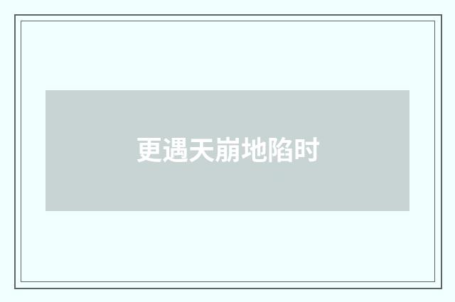 更遇天崩地陷时