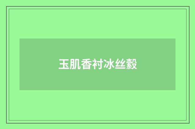玉肌香衬冰丝縠