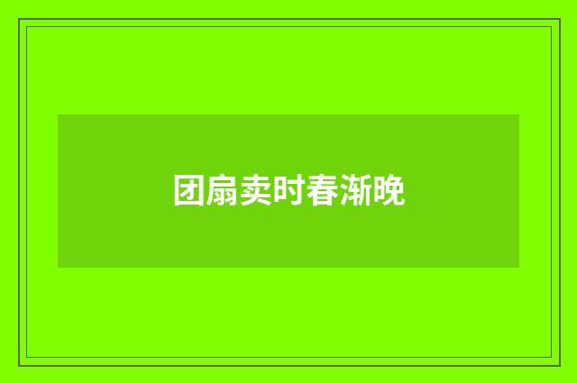 团扇卖时春渐晚
