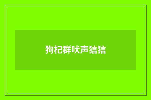 狗杞群吠声狺狺