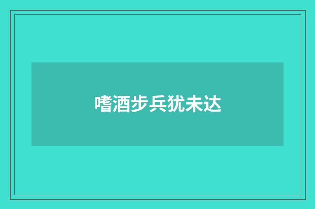 嗜酒步兵犹未达