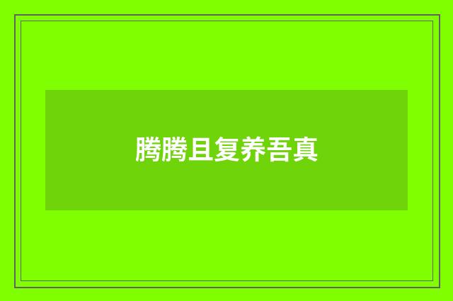 腾腾且复养吾真