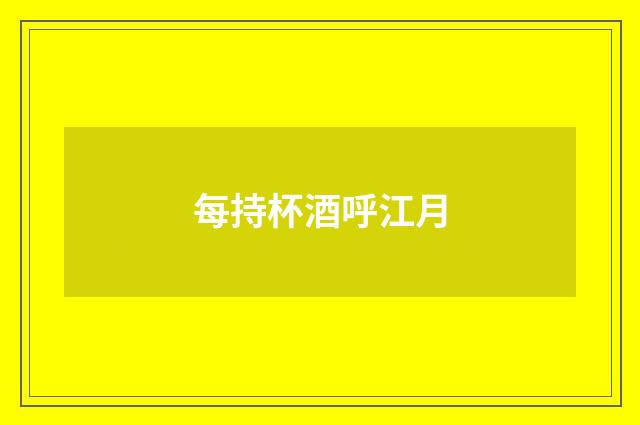 每持杯酒呼江月