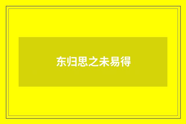东归思之未易得