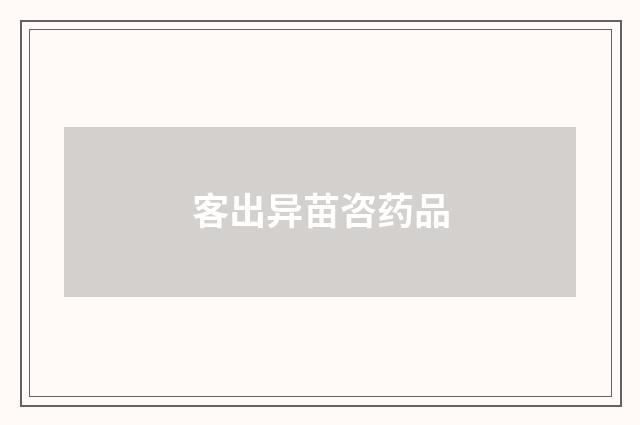 客出异苗咨药品