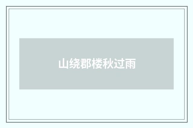 山绕郡楼秋过雨