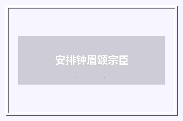 安排钟眉颂宗臣