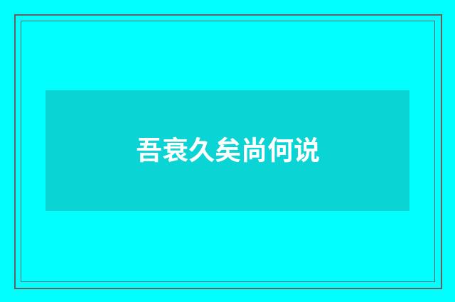吾衰久矣尚何说