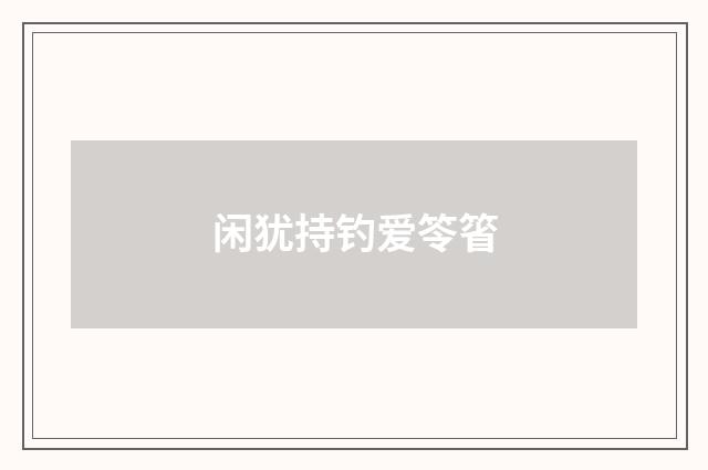 闲犹持钓爱笭箵