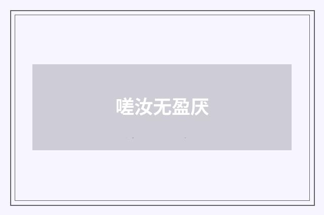 嗟汝无盈厌
