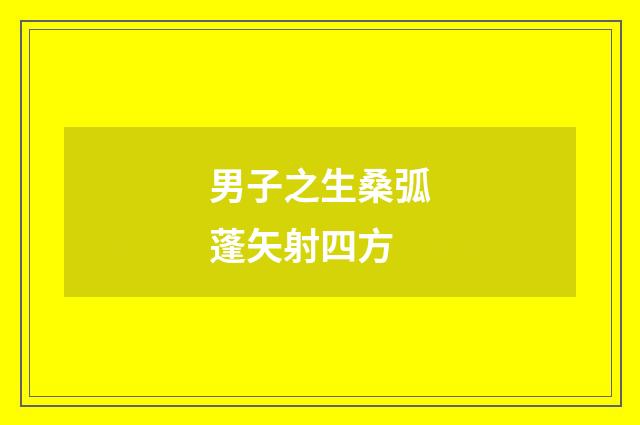 男子之生桑弧蓬矢射四方