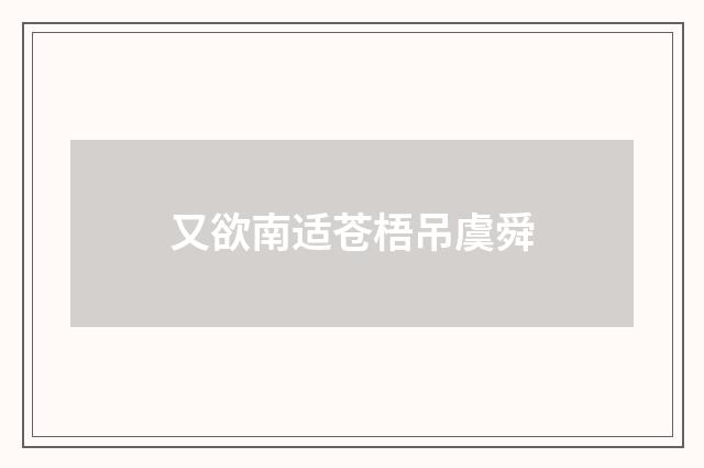 又欲南适苍梧吊虞舜