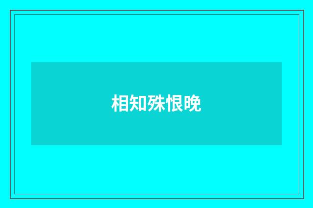 相知殊恨晚