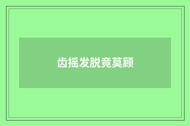齿摇发脱竟莫顾