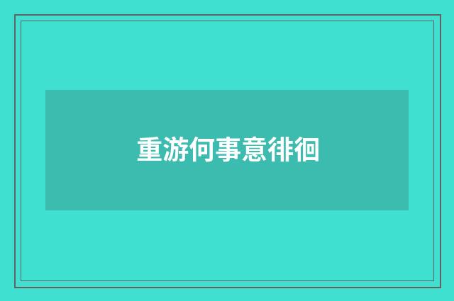 重游何事意徘徊