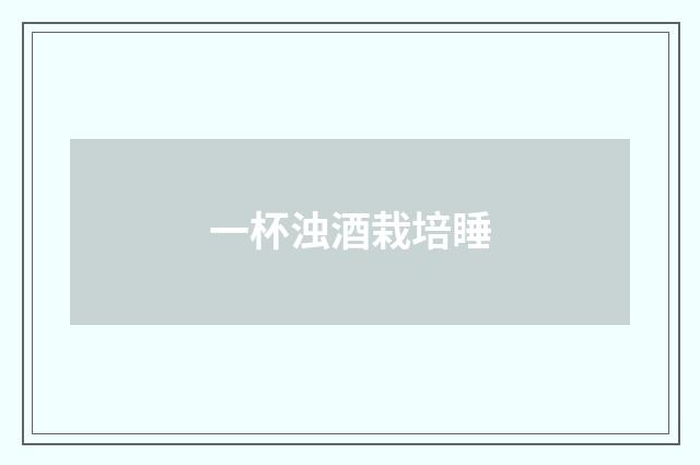 一杯浊酒栽培睡