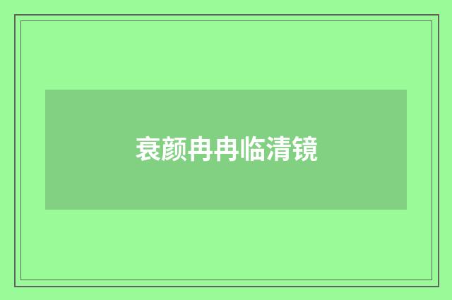 衰颜冉冉临清镜