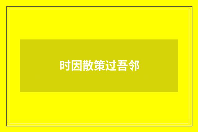 时因散策过吾邻