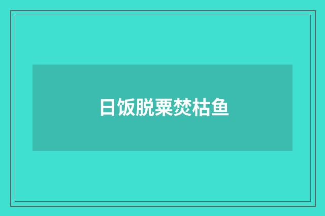 日饭脱粟焚枯鱼