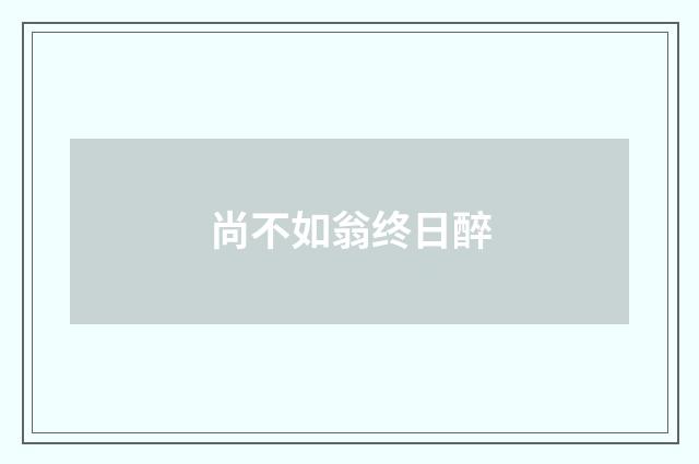 尚不如翁终日醉