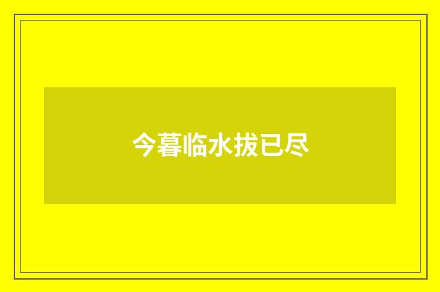 今暮临水拔已尽