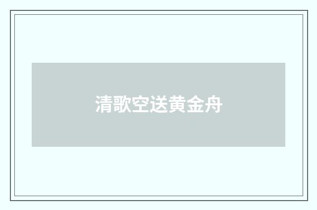 清歌空送黄金舟