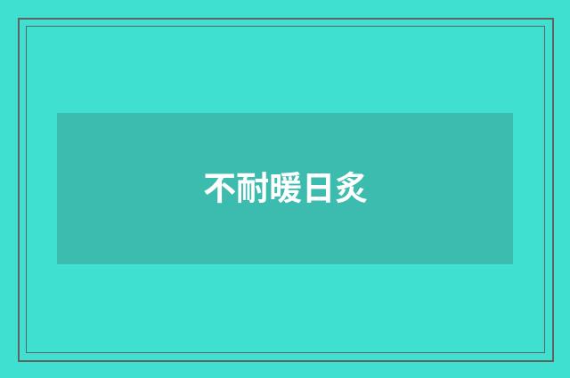 不耐暖日炙