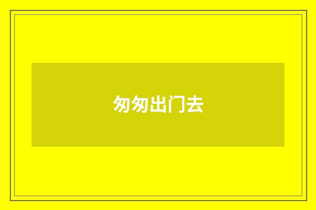 匆匆出门去