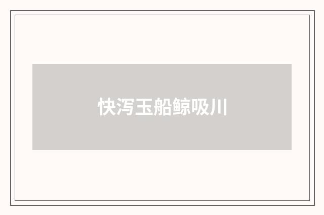 快泻玉船鲸吸川