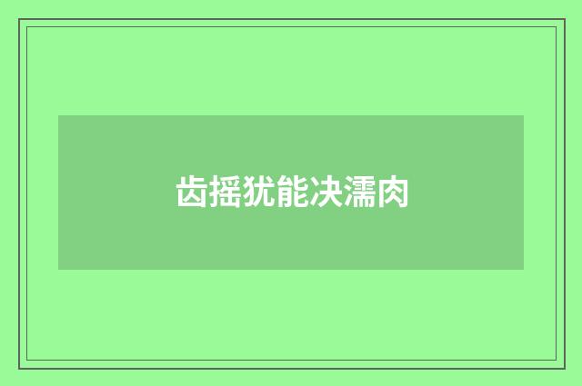 齿摇犹能决濡肉