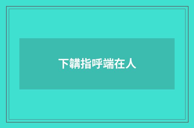 下韝指呼端在人