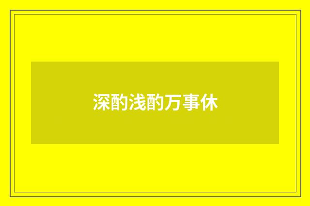 深酌浅酌万事休
