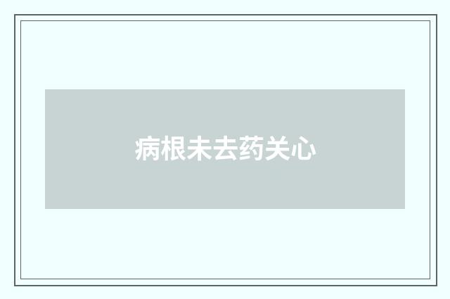 病根未去药关心