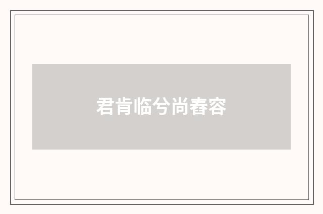 君肯临兮尚舂容