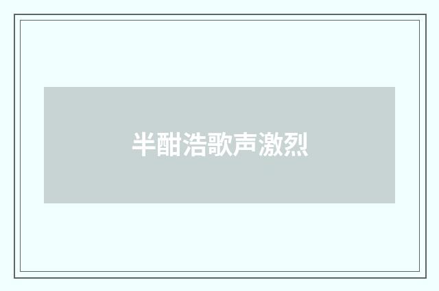 半酣浩歌声激烈