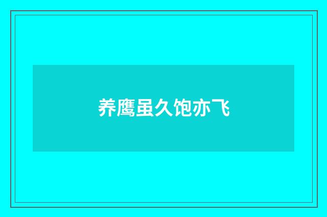 养鹰虽久饱亦飞