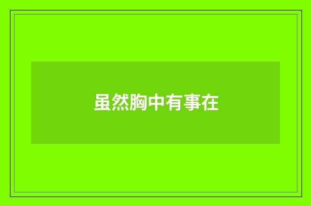 虽然胸中有事在