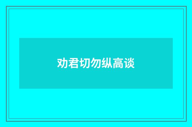 劝君切勿纵高谈