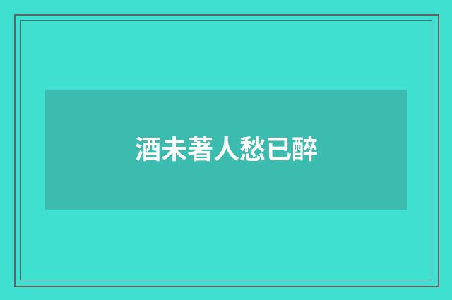 酒未著人愁已醉
