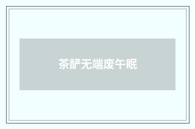 茶酽无端废午眠