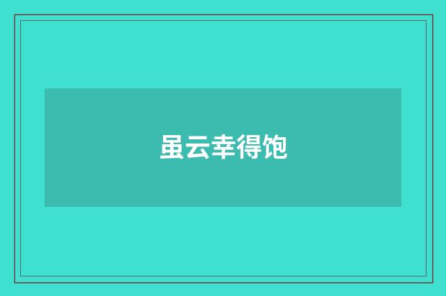 虽云幸得饱