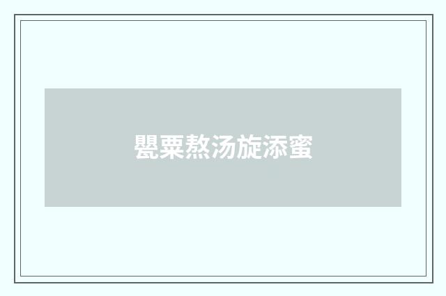 甖粟熬汤旋添蜜