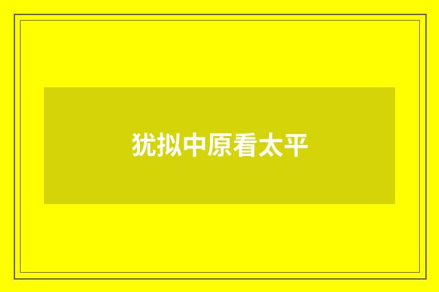 犹拟中原看太平