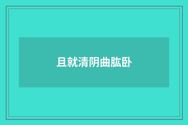 且就清阴曲肱卧