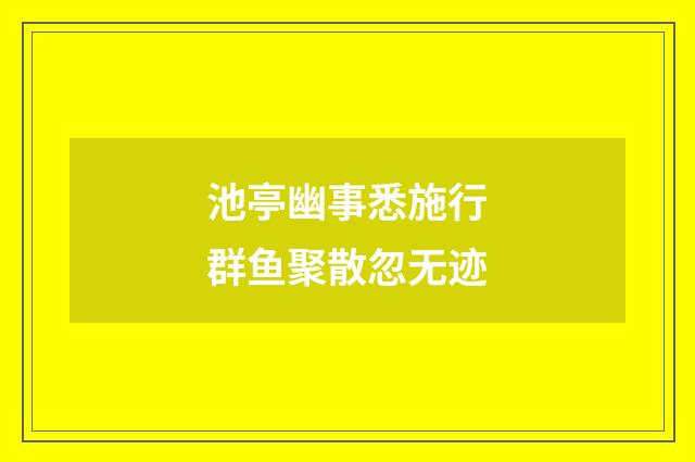 池亭幽事悉施行群鱼聚散忽无迹