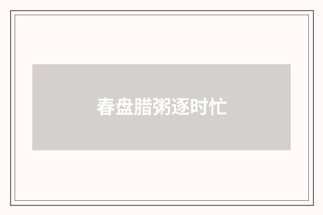 春盘腊粥逐时忙
